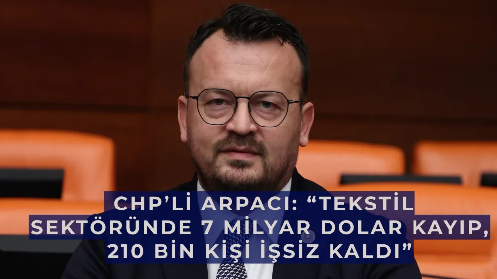  CHP’li Arpacı: “Tekstil Sektöründe 7 Milyar Dolar Kayıp, 210 Bin Kişi İşsiz Kaldı”