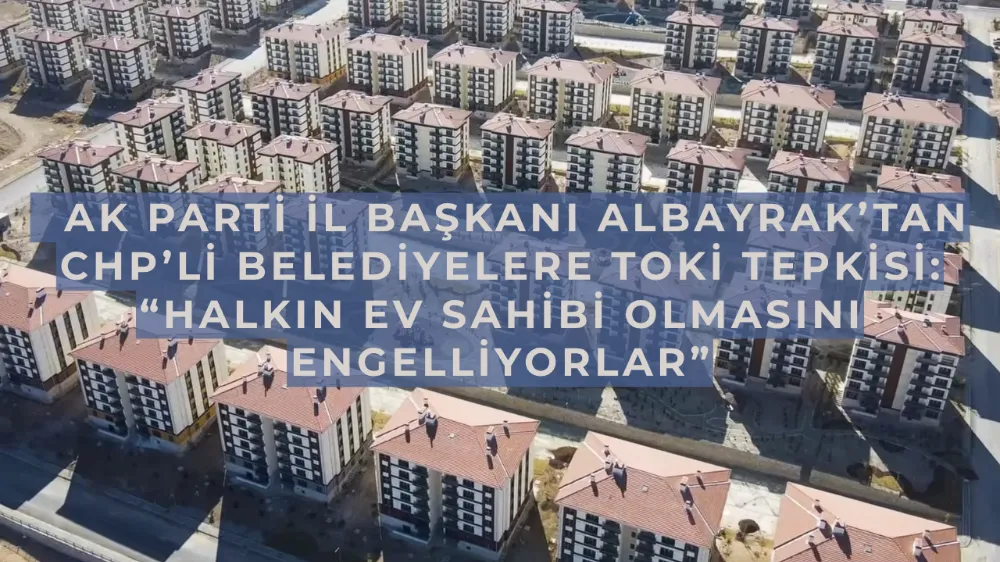   AK Parti İl Başkanı Albayrak’tan CHP’li Belediyelere TOKİ Tepkisi: “Halkın Ev Sahibi Olmasını Engelliyorlar”
