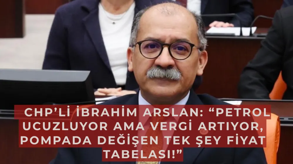   CHP’li İbrahim Arslan: “Petrol ucuzluyor ama vergi artıyor, pompada değişen tek şey fiyat tabelası!”
