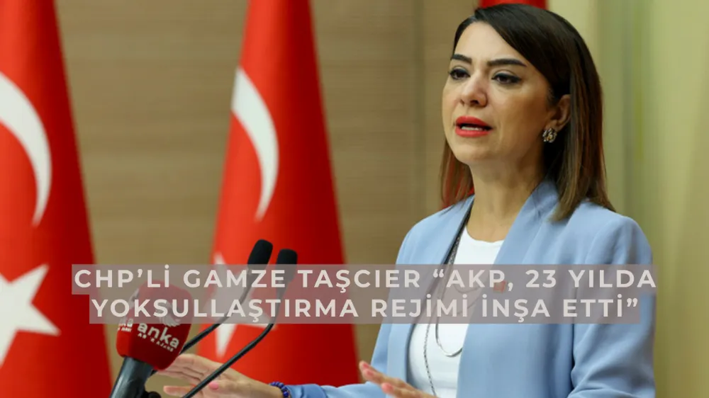 CHP’li Gamze Taşcıer “AKP, 23 yılda yoksullaştırma rejimi inşa etti”