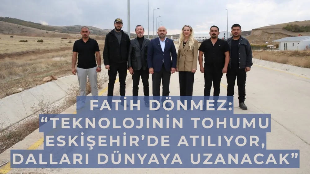   Fatih Dönmez: “Teknolojinin tohumu Eskişehir’de atılıyor, dalları dünyaya uzanacak”