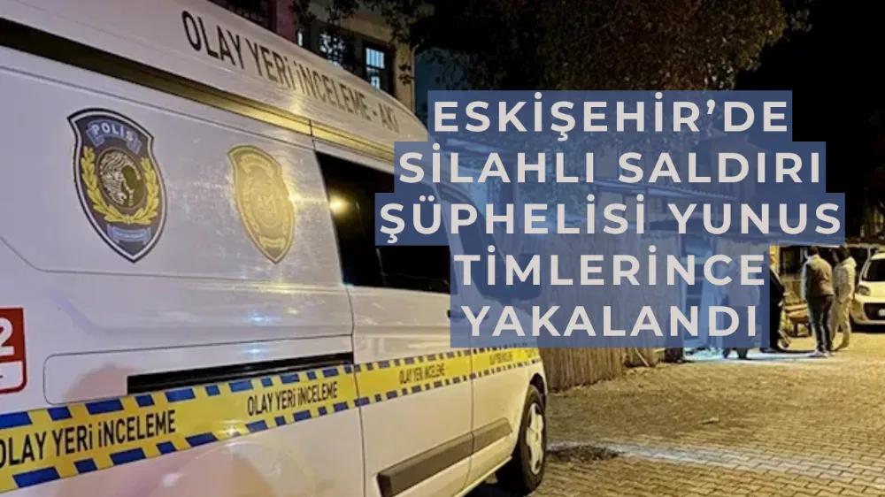 Eskişehir’de Silahlı Saldırı Şüphelisi Yunus Timlerince Yakalandı