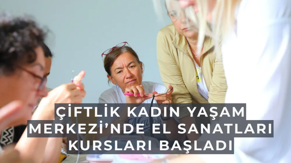 Çiftlik Kadın Yaşam Merkezi’nde El Sanatları Kursları Başladı