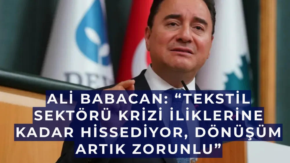 Ali Babacan: “Tekstil sektörü krizi iliklerine kadar hissediyor, dönüşüm artık zorunlu”