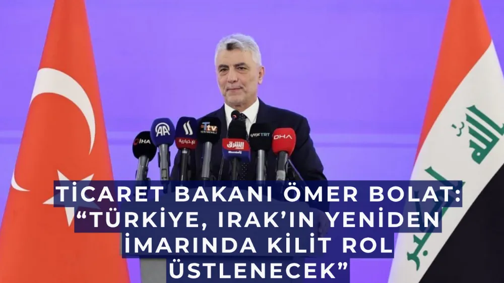 Ticaret Bakanı Ömer Bolat: “Türkiye, Irak’ın Yeniden İmarında Kilit Rol Üstlenecek”