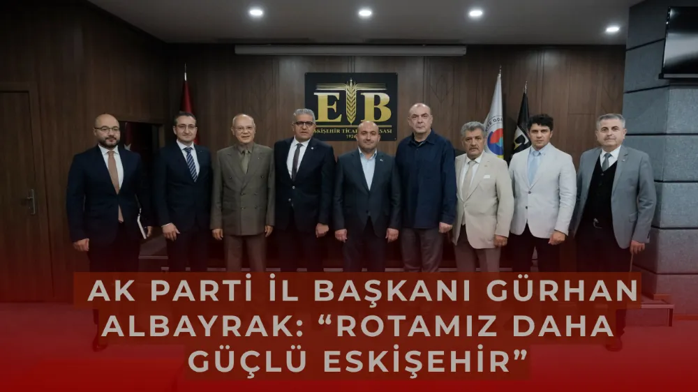  AK Parti İl Başkanı Gürhan Albayrak: “Rotamız Daha Güçlü Eskişehir”