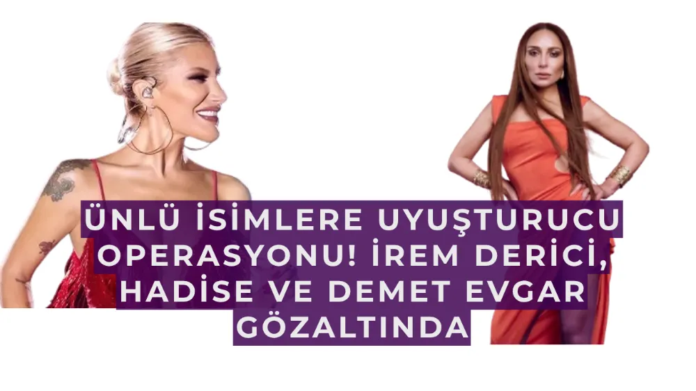 Ünlü İsimlere Uyuşturucu Operasyonu! İrem Derici, Hadise ve Demet Evgar Gözaltında