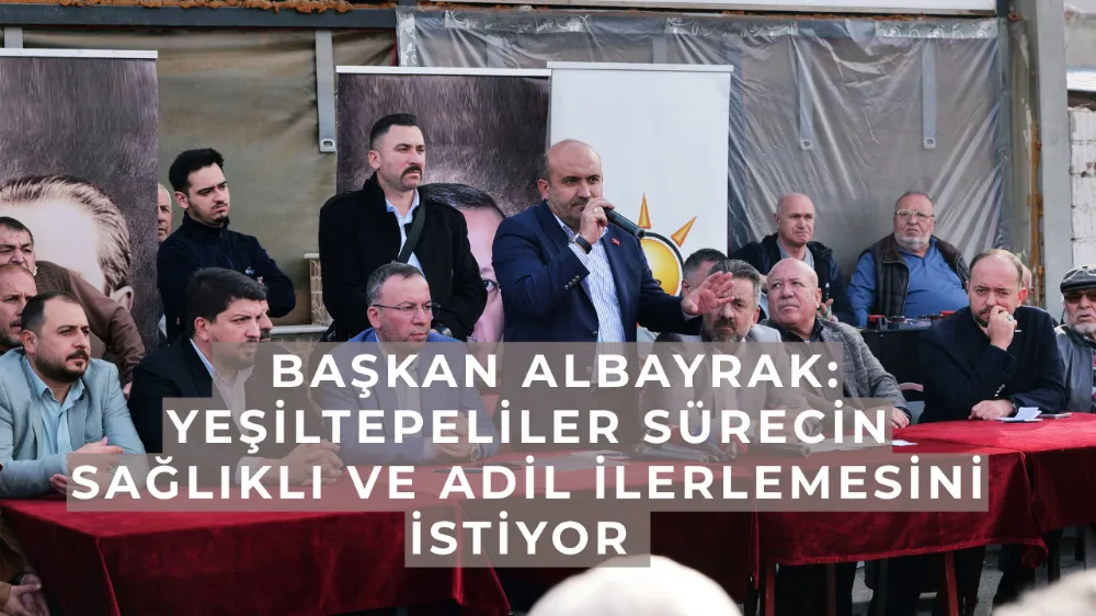    Başkan Albayrak: Yeşiltepeliler sürecin sağlıklı ve adil ilerlemesini istiyor 