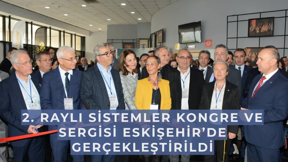 2. Raylı Sistemler Kongre ve Sergisi Eskişehir’de Gerçekleştirildi