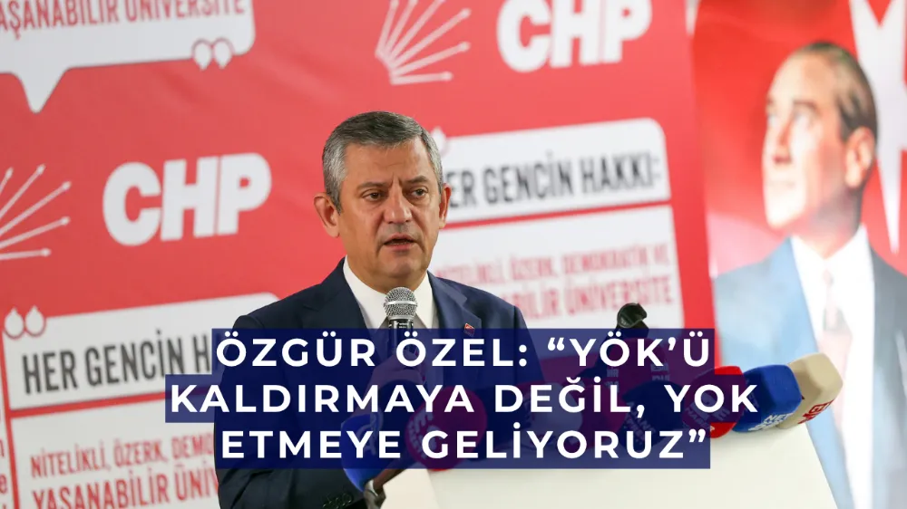 Özgür Özel: “YÖK’ü Kaldırmaya Değil, Yok Etmeye Geliyoruz”