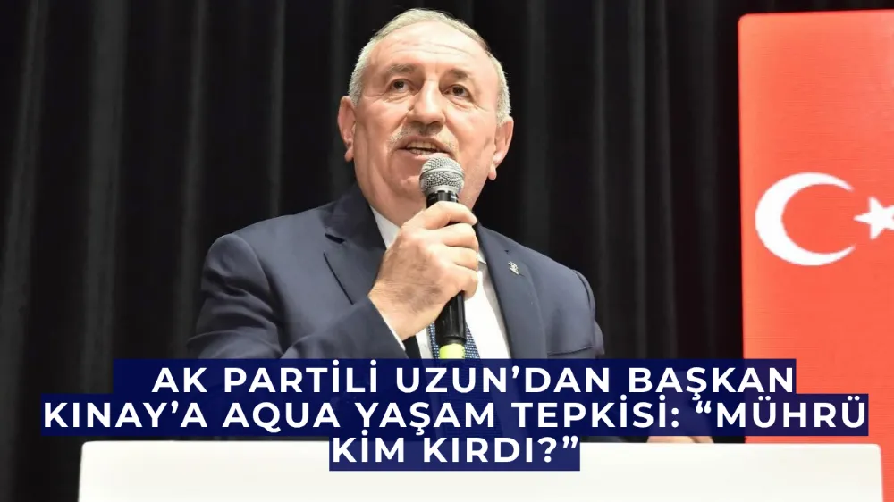    AK Partili Uzun’dan Başkan Kınay’a Aqua Yaşam Tepkisi: “Mührü Kim Kırdı?”