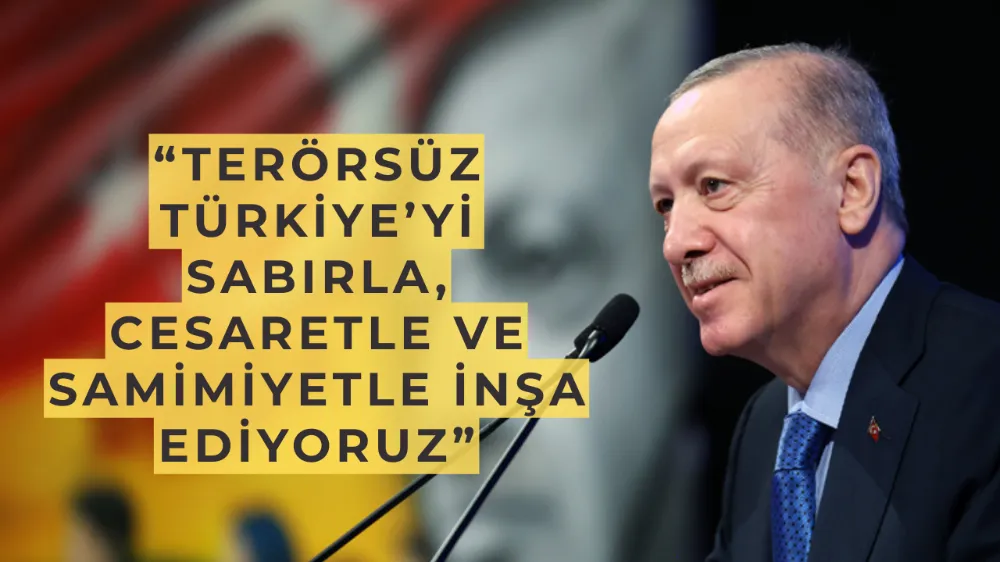 Cumhurbaşkanı Erdoğan: “Terörsüz Türkiye’yi Sabırla, Cesaretle ve Samimiyetle İnşa Ediyoruz”