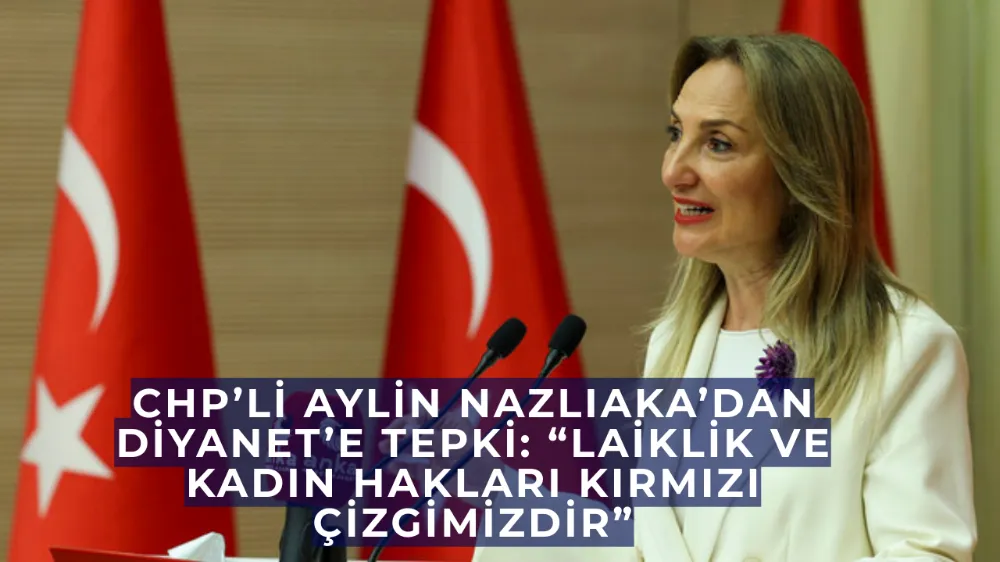  CHP’li Aylin Nazlıaka’dan Diyanet’e Tepki: “Laiklik ve Kadın Hakları Kırmızı Çizgimizdir”