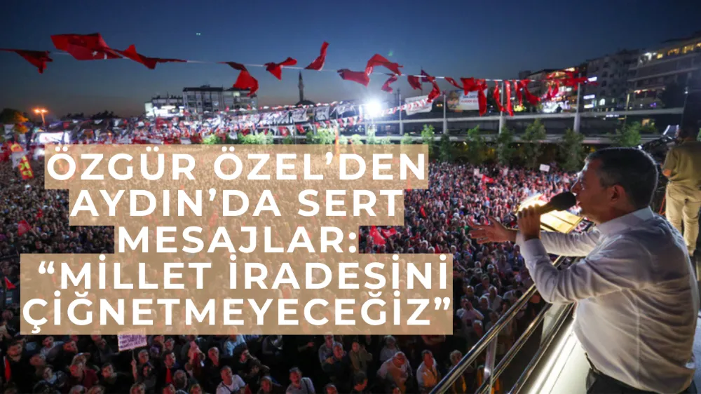 Özgür Özel’den Aydın’da Sert Mesajlar: “Millet İradesini Çiğnetmeyeceğiz”
