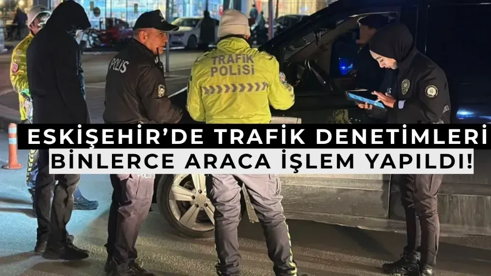  Eskişehir’de Trafik Denetimlerinde Binlerce Araca İşlem Yapıldı!