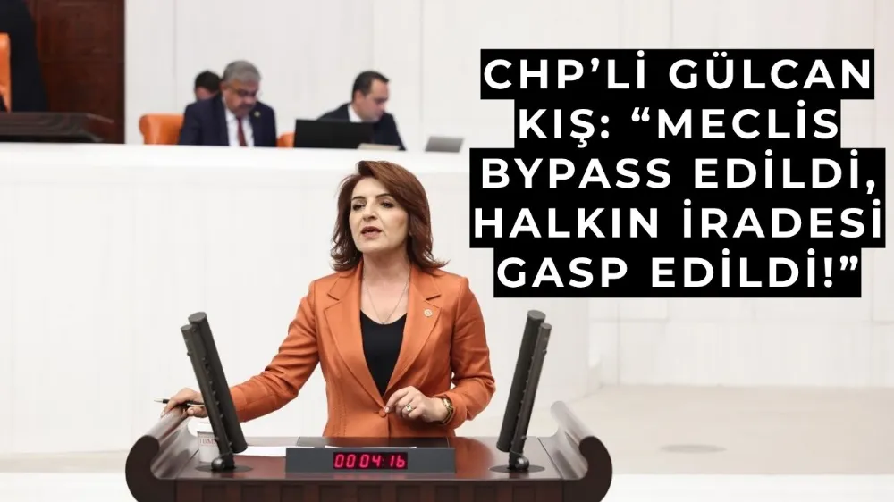 CHP’li Gülcan Kış’tan Sert Çıkış: “Meclis Bypass Edildi, Halkın İradesi Gasp Edildi!”