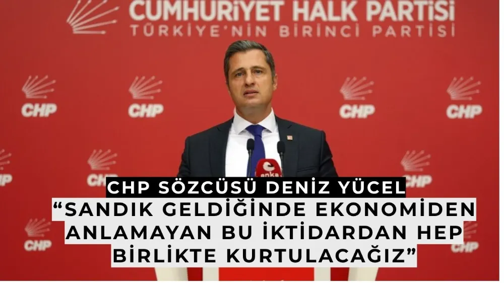   Deniz Yücel: “Sandık Geldiğinde Ekonomiden Anlamayan Bu İktidardan Hep Birlikte Kurtulacağız”