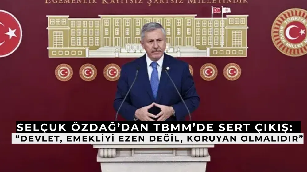 Selçuk Özdağ’dan TBMM’de Sert Çıkış: “Devlet, Emekliyi Ezen Değil, Koruyan Olmalıdır”