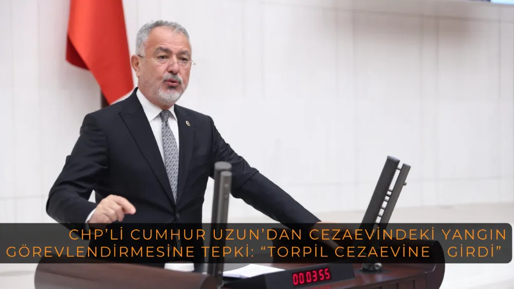 CHP’li Cumhur Uzun’dan Cezaevindeki Yangın Görevlendirmesine Tepki: “Torpil Cezaevine Girdi”