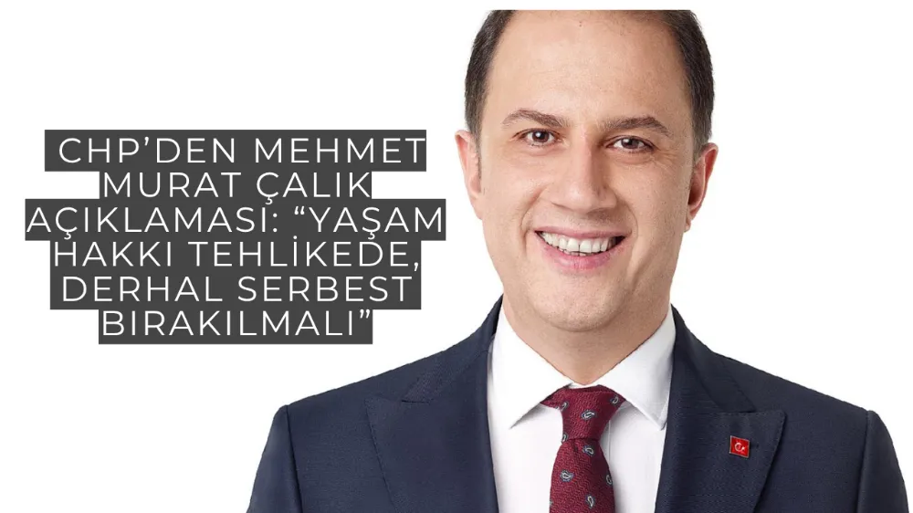  CHP’den Mehmet Murat Çalık Açıklaması: “Yaşam Hakkı Tehlikede, Derhal Serbest Bırakılmalı”