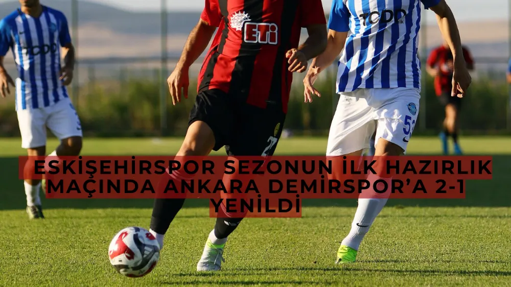  Eskişehirspor Sezonun İlk Hazırlık Maçında Ankara Demirspor’a 2-1 Yenildi
