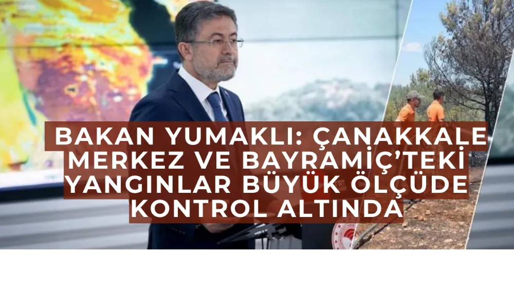  Bakan Yumaklı: Çanakkale Merkez ve Bayramiç’teki Yangınlar Büyük Ölçüde Kontrol Altında