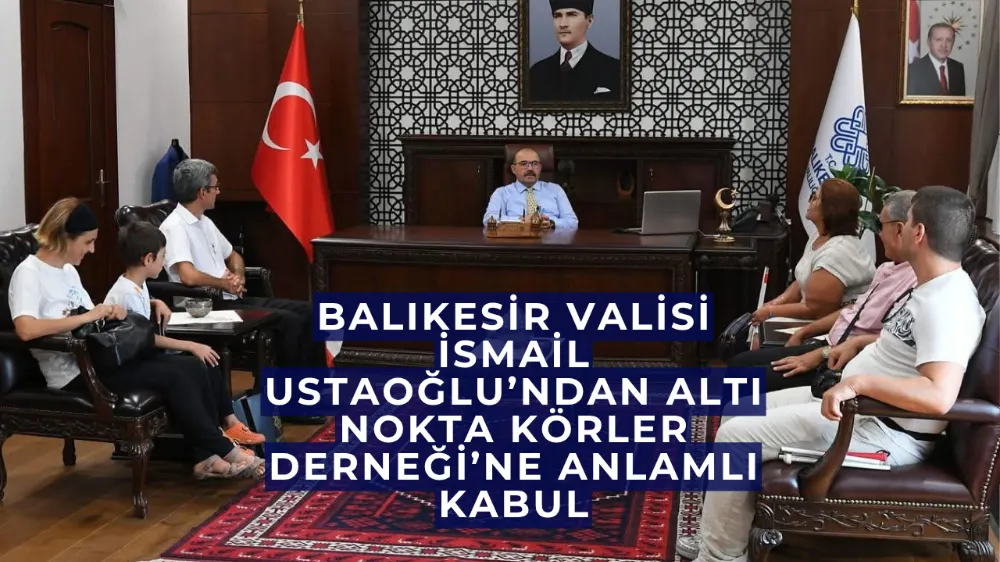  Balıkesir Valisi İsmail Ustaoğlu’ndan Altı Nokta Körler Derneği’ne Anlamlı Kabul