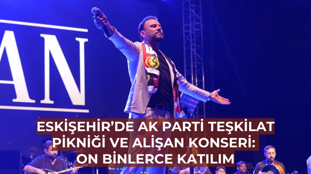 Eskişehir’de AK Parti Teşkilat Pikniği ve Alişan Konseri: On Binlerce Katılım