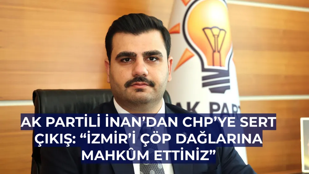 AK Partili İnan’dan CHP’ye Sert Çıkış: “İzmir’i Çöp Dağlarına Mahkûm Ettiniz”