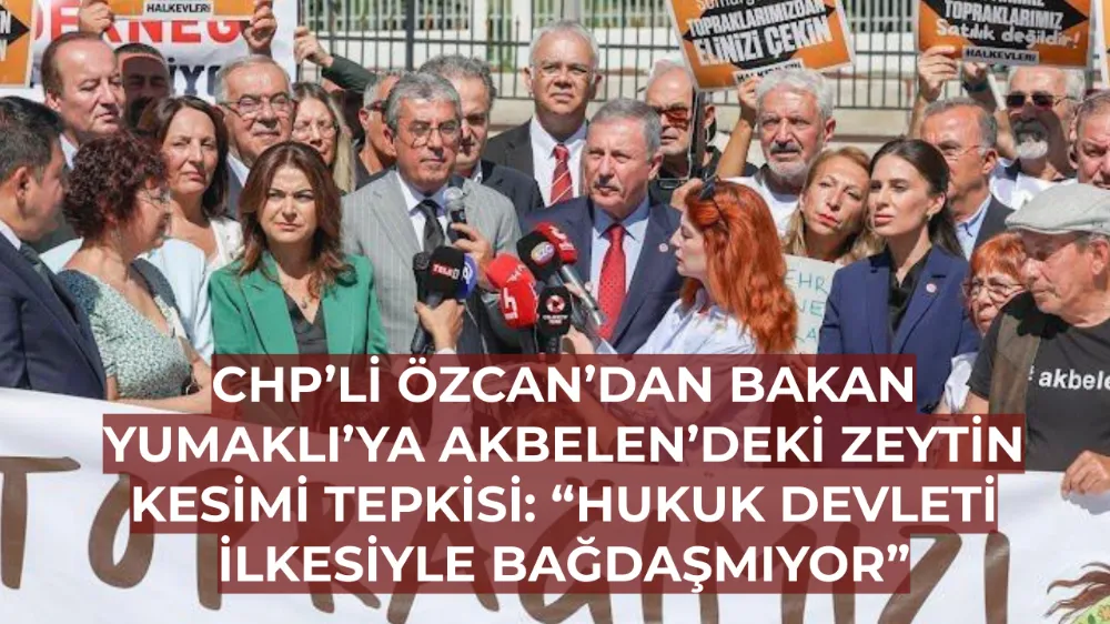CHP’li Özcan’dan Bakan Yumaklı’ya Akbelen’deki Zeytin Kesimi Tepkisi: “Hukuk Devleti İlkesiyle Bağdaşmıyor”