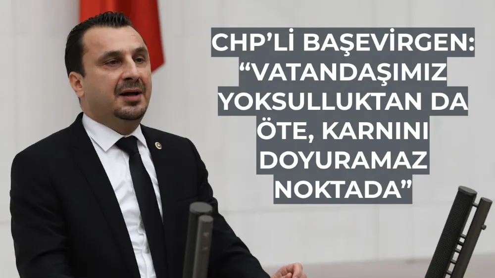 CHP’li Başevirgen: “Vatandaşımız Yoksulluktan da Öte, Karnını Doyuramaz Noktada”