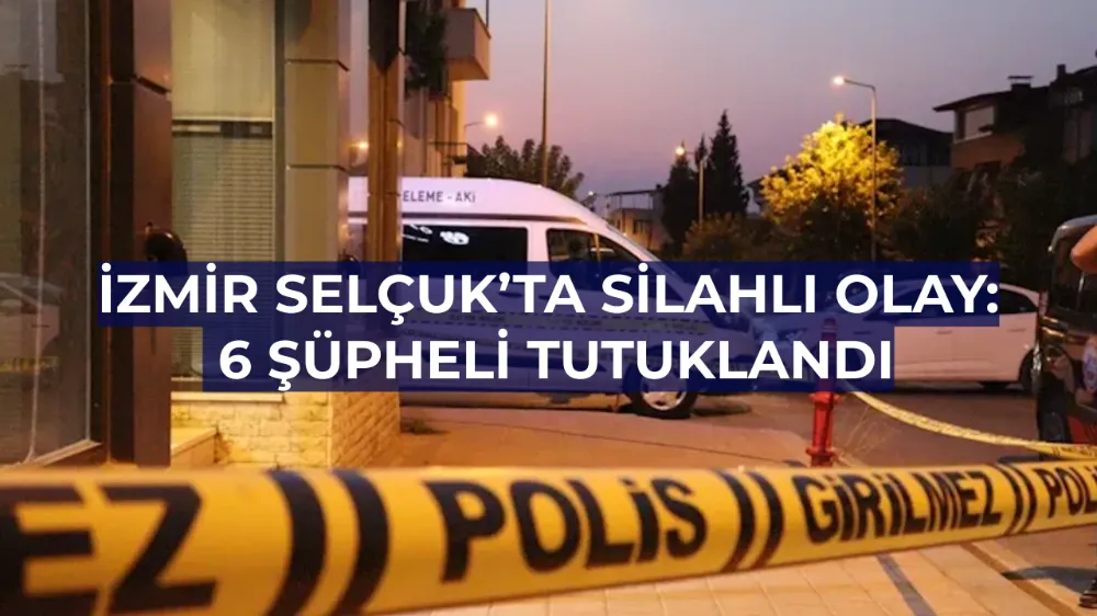 İzmir Selçuk’ta Silahlı Olay: 6 Şüpheli Tutuklandı