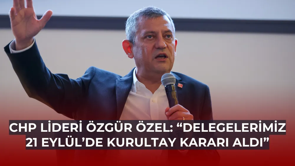 CHP Lideri Özgür Özel: “Delegelerimiz 21 Eylül’de Kurultay Kararı Aldı”